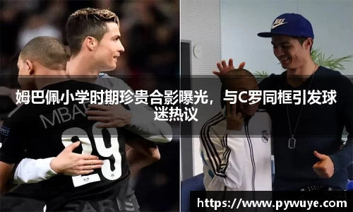 姆巴佩小学时期珍贵合影曝光，与C罗同框引发球迷热议