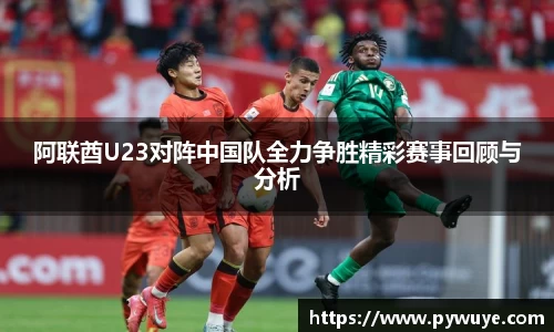 阿联酋U23对阵中国队全力争胜精彩赛事回顾与分析