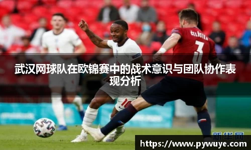 武汉网球队在欧锦赛中的战术意识与团队协作表现分析