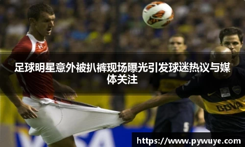 足球明星意外被扒裤现场曝光引发球迷热议与媒体关注