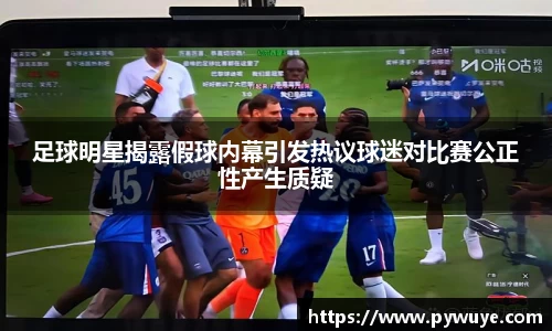 足球明星揭露假球内幕引发热议球迷对比赛公正性产生质疑